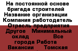 На постоянной основе бригада строителей › Название организации ­ Компания-работодатель › Отрасль предприятия ­ Другое › Минимальный оклад ­ 20 000 - Все города Работа » Вакансии   . Томская обл.